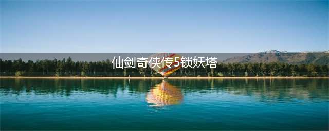 锁尽世间万物《仙剑五》再现神授神器锁妖塔(仙剑奇侠传5锁妖塔)