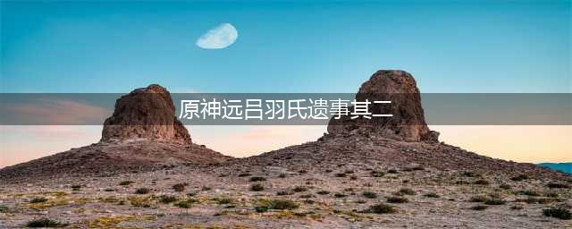 原神远吕羽氏遗事其二任务怎么做 远吕羽氏遗事其二任务攻略