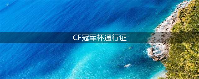 CF冠军杯赛事通行证活动(CF冠军杯通行证)