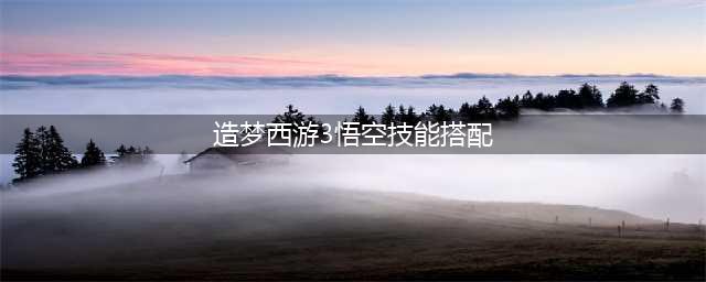造梦西游3悟空技能怎么搭配 悟空技能搭配推荐