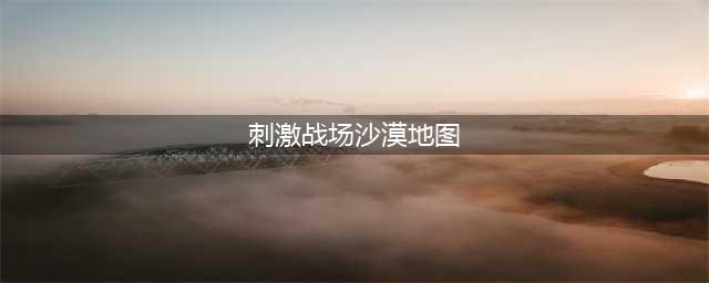 《绝地求生刺激战场》沙漠地图资源分布一览[多图] 沙漠地图哪里资源多(刺激战场沙漠地图)