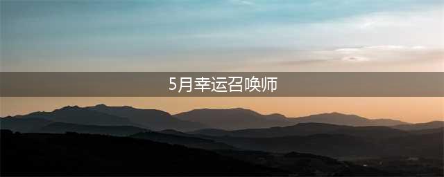 《召唤师》2021年5月幸运活动时间介绍(5月幸运召唤师)
