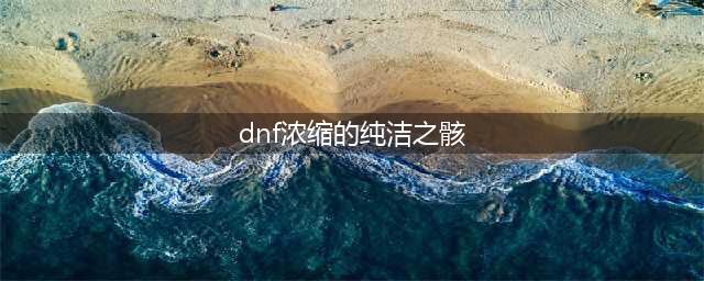 DNF浓缩的纯洁之骸怎么得-浓缩的纯洁之骸获取方法(dnf浓缩的纯洁之骸)