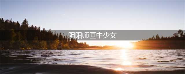 阴阳师怎么获得匣中少女 匣中少女获得方法介绍
