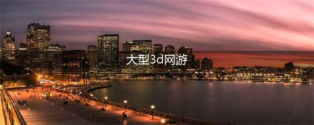 十大3d网游人气排行榜前十名2021 好玩的3d网游排行榜(大型3d网游)