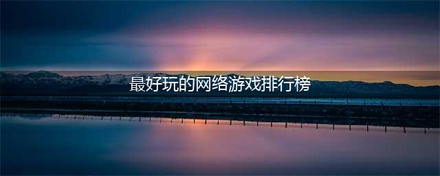 十大热门网络游戏排行榜前十名推荐2021 好玩的网络游戏推荐(最好玩的网络游戏排行榜)