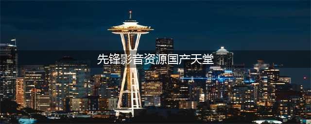 十大免费在线观影网站，让您随时畅享高清大片(先锋影音资源国产天堂)