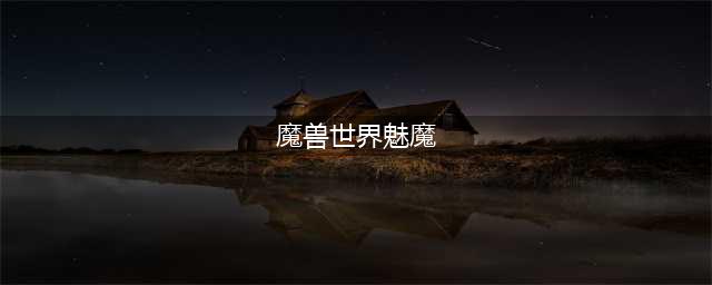 魔兽世界魅魔任务流程攻略分享