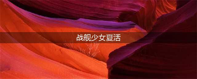 战舰少女夏季活动攻略合集 夏活帕斯塔战役全解