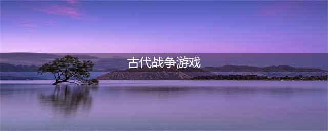 古代战争游戏手机版有哪些2021 好玩的古代战争手游推荐(古代战争游戏)
