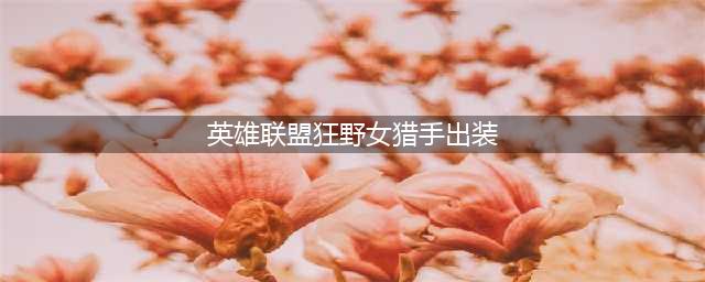 英雄联盟狂野女猎手奈德丽无限火力出装天赋推荐