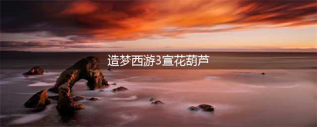 《造梦西游3》宣花葫芦如何获取 获取方法详解