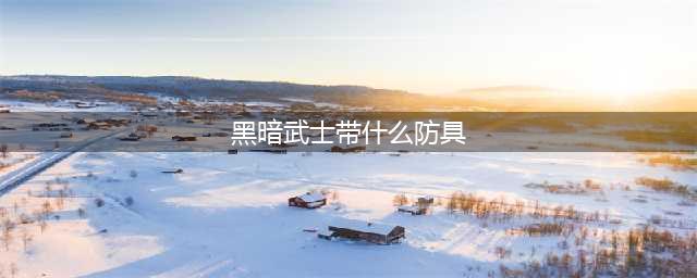 dnf黑暗武士带什么防具 黑暗武士武器盔甲选择推荐