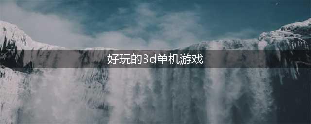 好玩的大型3d单机游戏下载大全2022 几款超级好玩的大型3D单机手游下载推荐(好玩的3d单机游戏)