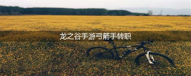 《龙之谷2手游》弓箭手转什么好 弓箭手转职方向指南(龙之谷手游弓箭手转职)