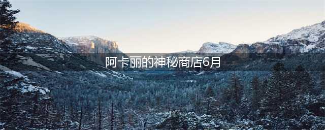 《LOL》6月阿卡丽的神秘商店活动地址 阿卡丽的神秘商店6月地址入口(阿卡丽的神秘商店6月)