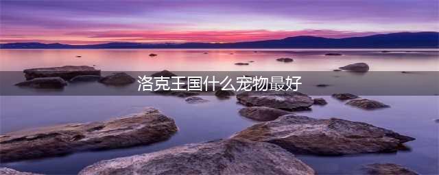 洛克王国强势平民宠物有哪些?最强排名!(洛克王国什么宠物最好)