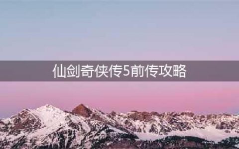 《仙剑奇侠传5前传》新手攻略 新手玩法心得分享(仙剑奇侠传5前传攻略)