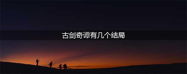 《古剑奇谭3》有哪些结局 结局剧情介绍(古剑奇谭有几个结局)
