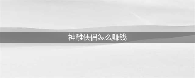 神雕侠侣赚钱方法介绍 7个赚钱妙方等你来学(神雕侠侣怎么赚钱)
