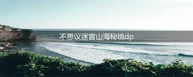 不思议迷宫山海秘境DP怎么过关(不思议迷宫山海秘境dp)