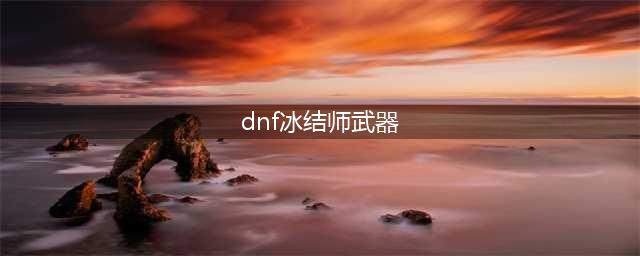 dnf冰结师带什么武器(dnf冰结师武器)