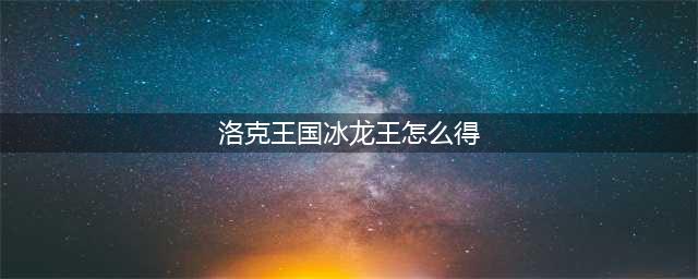 洛克王国怎么得到冰龙王 冰龙王获得攻略