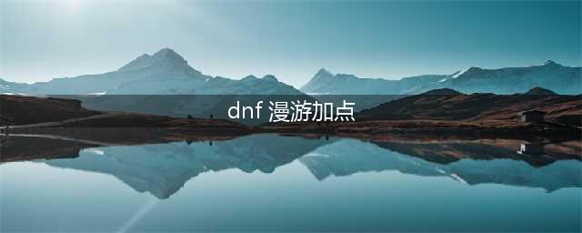 《​dnf》手游漫游怎么加点 漫游加点攻略(dnf 漫游加点)