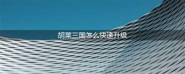 《胡莱三国》升级最快攻略 怎么升级快(胡莱三国怎么快速升级)