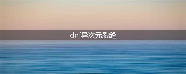 《dnf》100异次元裂缝在哪 100异次元裂缝位置分享(dnf异次元裂缝)