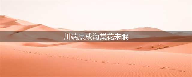 名人名篇 | 川端康成：花未眠(川端康成海棠花未眠)