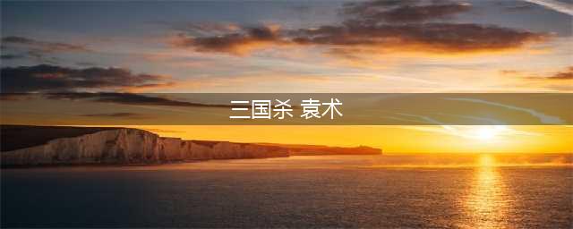 三国杀袁术如何获取(三国杀 袁术)