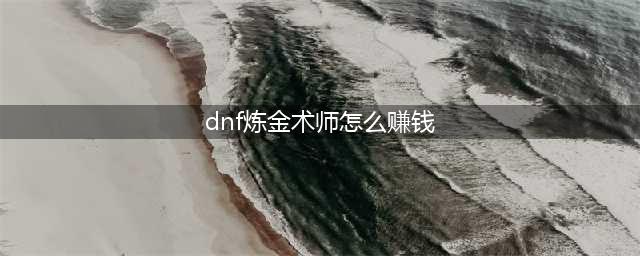 dnf炼金术师做什么赚钱（解读炼金术师赚钱攻略）(dnf炼金术师怎么赚钱)