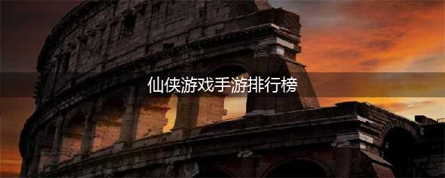 评分最高的仙侠手游排行榜前十名2022 火热排行榜前十名的仙侠手游推荐(仙侠游戏手游排行榜)