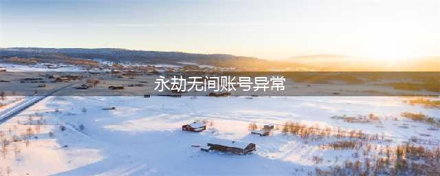 永劫无间登录账号异常怎么办 登录账号异常解决方法