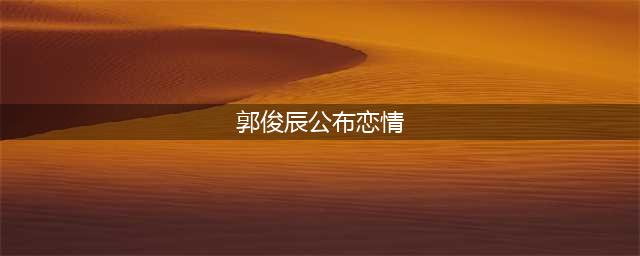郭俊辰首次公开女友标准，仅仅说出4个字，赵今麦粉丝瞬间沸腾(郭俊辰公布恋情)