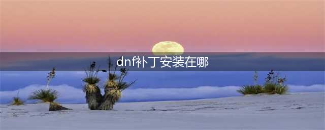 《dnf》补丁放在哪里个文件夹里 补丁位置分享(dnf补丁安装在哪)
