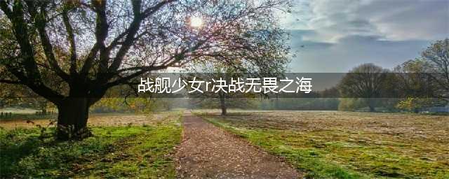 《战舰少女R》决战无畏之海复刻攻略 全关卡通关技巧分享
