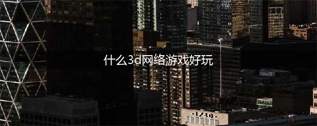 3d网络游戏排行榜前十名2021 3d网游有哪些(什么3d网络游戏好玩)