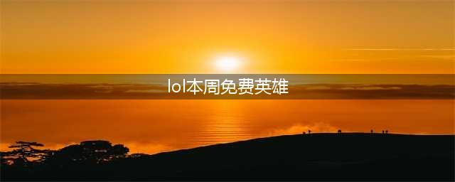 lol本周周免英雄 7月9日免费英雄一览(lol本周免费英雄)