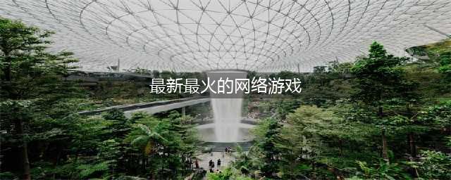 现在的网络游戏排行榜人气前十名 2021最新最火的网络游戏(最新最火的网络游戏)