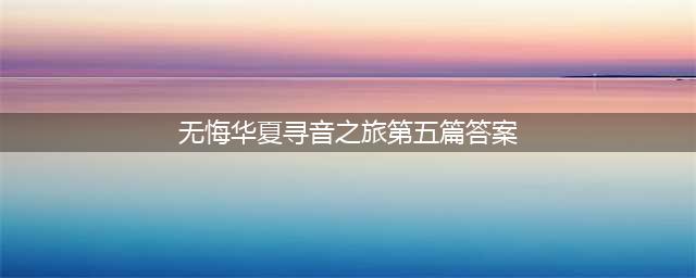 《无悔华夏》寻音之旅第五篇答案介绍 寻音之旅第五篇答案