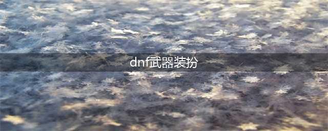 《DNF》26种武器装扮外观介绍 26种武器装扮外观怎么样(dnf武器装扮)