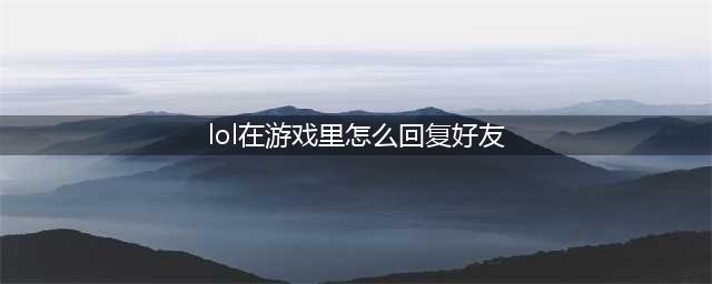 lol怎么在游戏里回复好友 游戏里回复好友方法(lol在游戏里怎么回复好友)