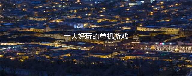 十大好玩的单机游戏排行榜推荐2021 前十最火单机游戏有哪些(十大好玩的单机游戏)