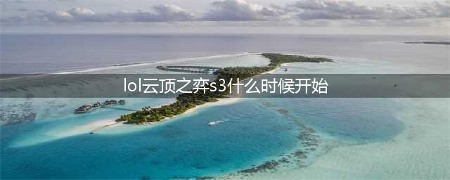 《云顶之弈》S3赛季什么时候开始 第三赛季开启时间介绍(lol云顶之弈s3什么时候开始)