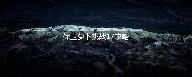 《保卫萝卜》挑战17怎么玩 挑战17玩法攻略(保卫萝卜挑战17攻略)