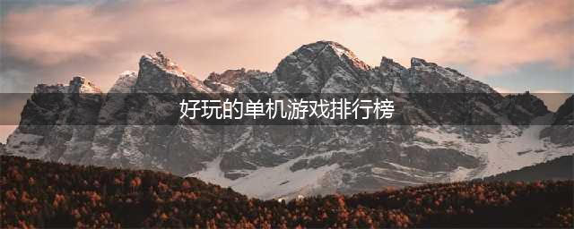 热门单机游戏推荐排行榜2022前十名 好玩的热门单机游戏前十名有哪些(好玩的单机游戏排行榜)