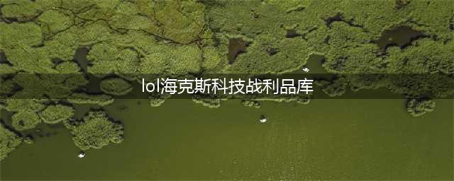 《LOL》2020海克斯科技战利品怎么样 开启海克斯宝箱介绍(lol海克斯科技战利品库)