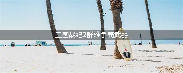 三国战纪2群雄争霸武器装备详细介绍(三国战纪2群雄争霸武器)